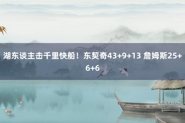 湖东谈主击千里快船！东契奇43+9+13 詹姆斯25+6+6